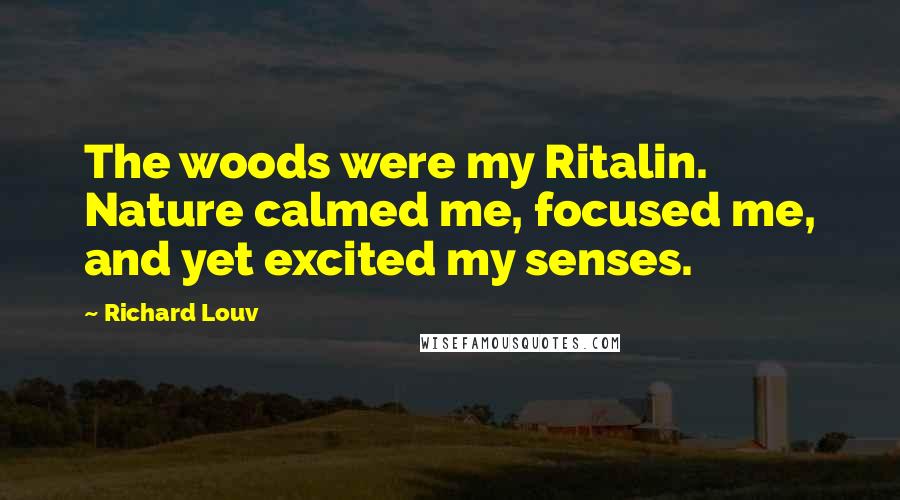 Richard Louv Quotes: The woods were my Ritalin. Nature calmed me, focused me, and yet excited my senses.