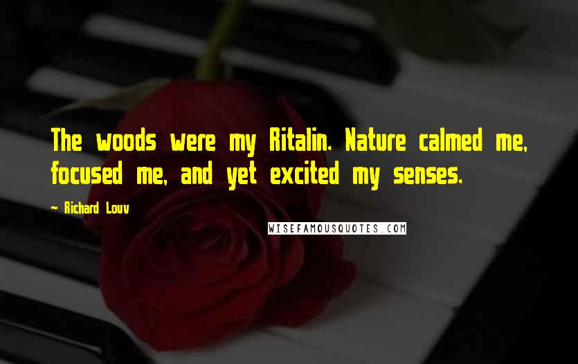 Richard Louv Quotes: The woods were my Ritalin. Nature calmed me, focused me, and yet excited my senses.