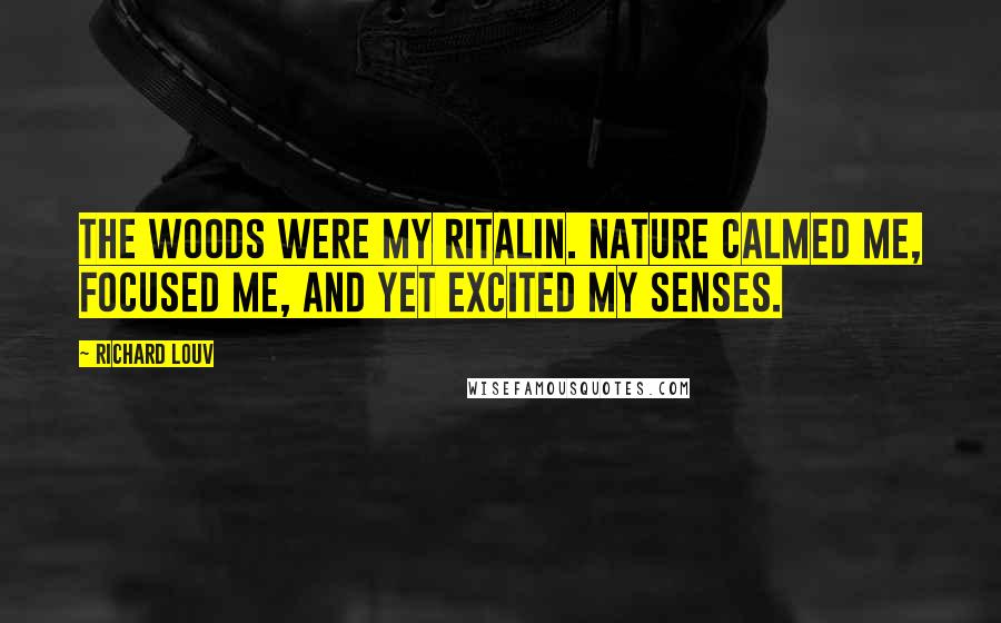 Richard Louv Quotes: The woods were my Ritalin. Nature calmed me, focused me, and yet excited my senses.