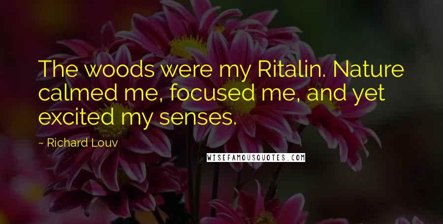 Richard Louv Quotes: The woods were my Ritalin. Nature calmed me, focused me, and yet excited my senses.