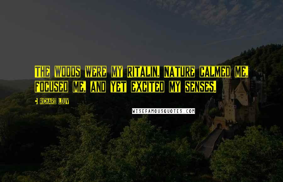 Richard Louv Quotes: The woods were my Ritalin. Nature calmed me, focused me, and yet excited my senses.