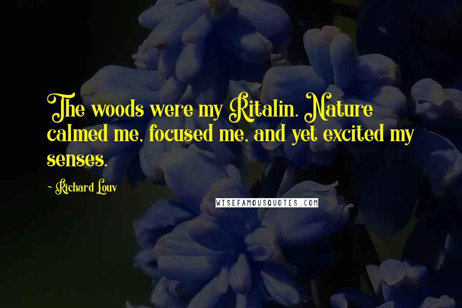 Richard Louv Quotes: The woods were my Ritalin. Nature calmed me, focused me, and yet excited my senses.