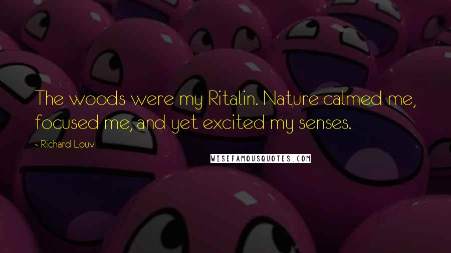 Richard Louv Quotes: The woods were my Ritalin. Nature calmed me, focused me, and yet excited my senses.