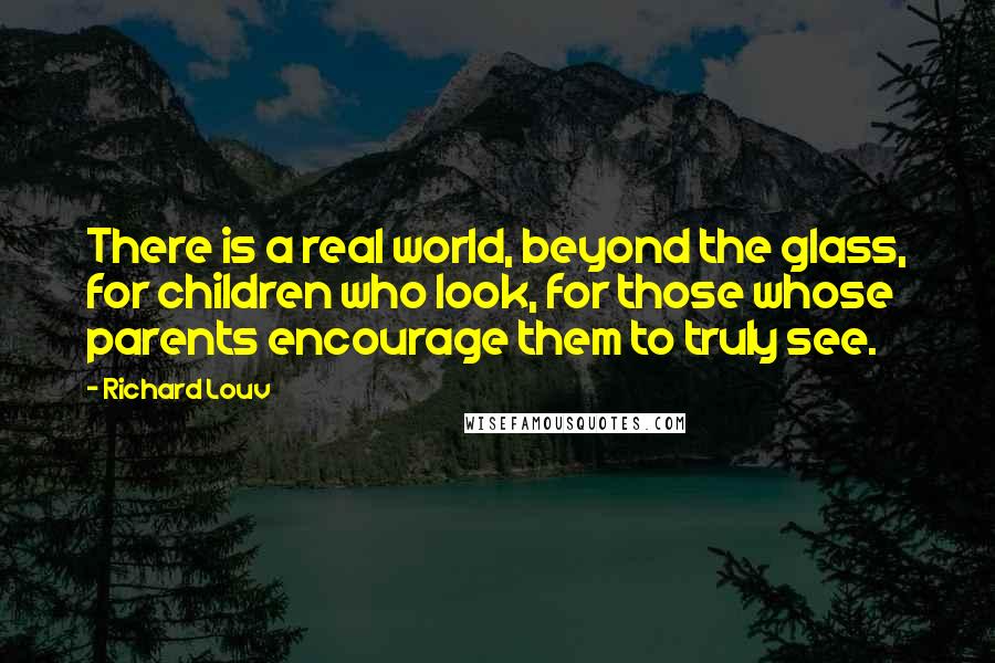 Richard Louv Quotes: There is a real world, beyond the glass, for children who look, for those whose parents encourage them to truly see.