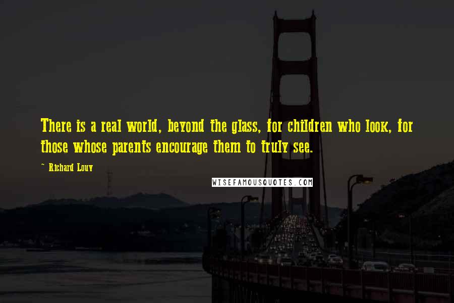 Richard Louv Quotes: There is a real world, beyond the glass, for children who look, for those whose parents encourage them to truly see.