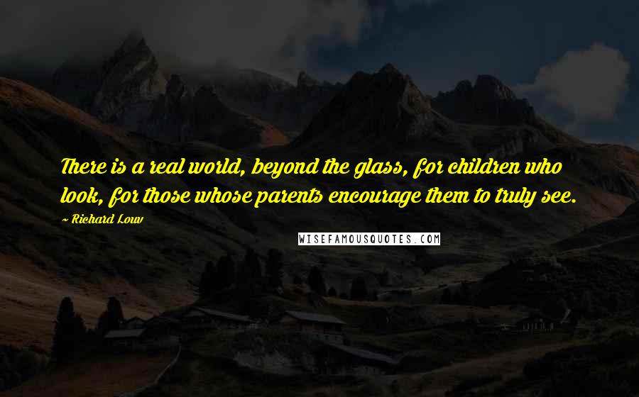 Richard Louv Quotes: There is a real world, beyond the glass, for children who look, for those whose parents encourage them to truly see.