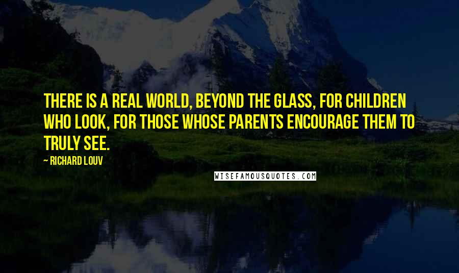 Richard Louv Quotes: There is a real world, beyond the glass, for children who look, for those whose parents encourage them to truly see.