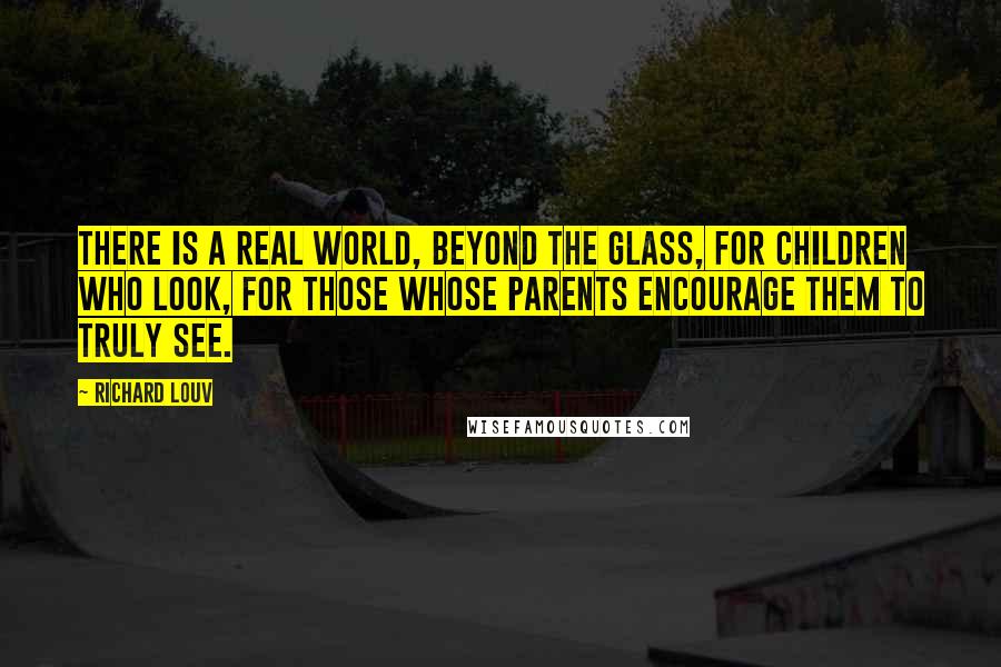 Richard Louv Quotes: There is a real world, beyond the glass, for children who look, for those whose parents encourage them to truly see.