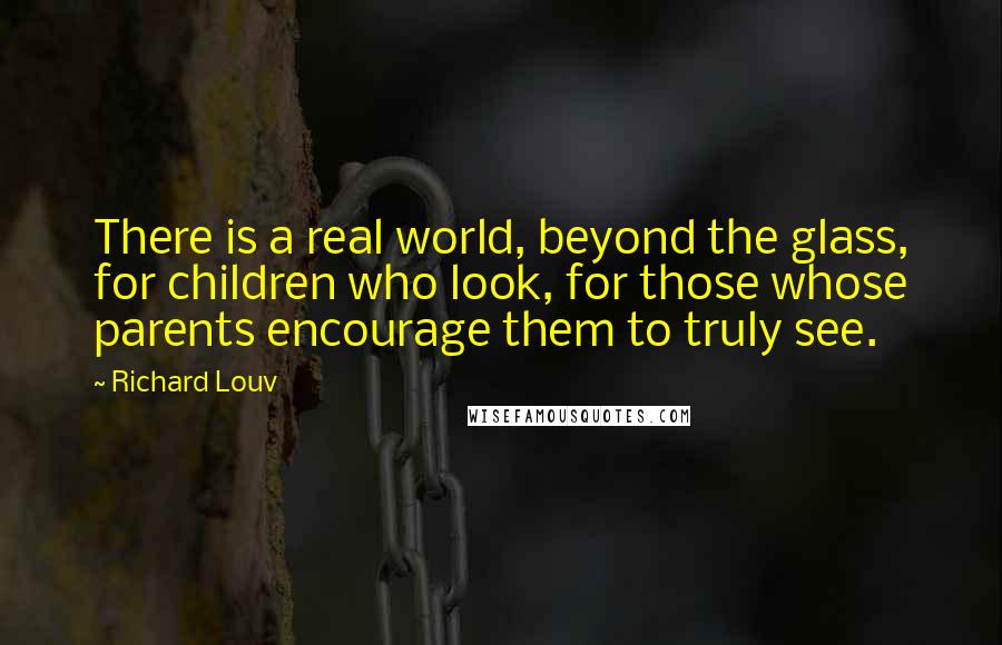 Richard Louv Quotes: There is a real world, beyond the glass, for children who look, for those whose parents encourage them to truly see.