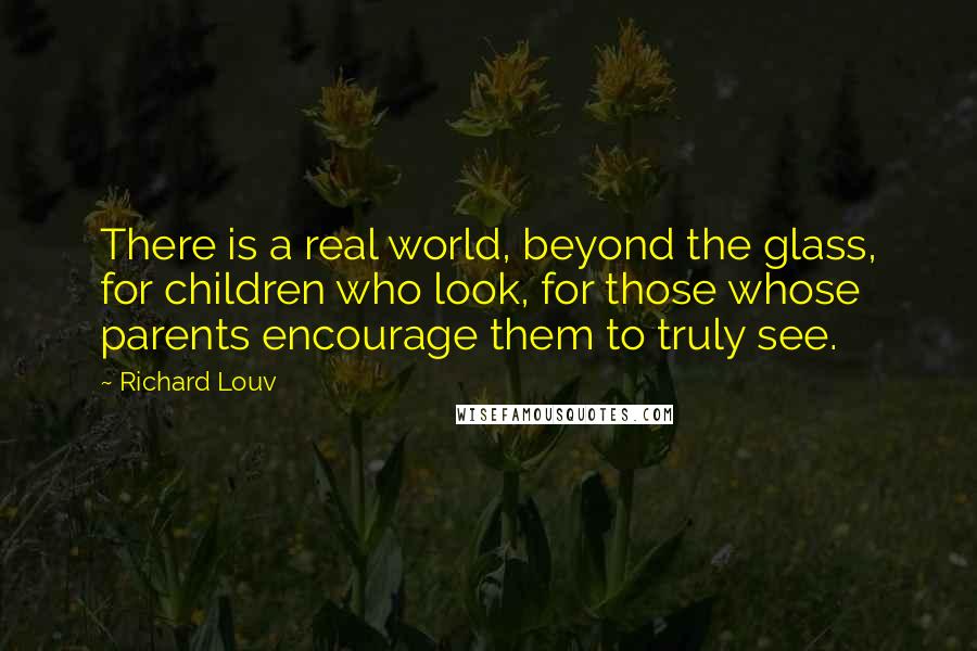 Richard Louv Quotes: There is a real world, beyond the glass, for children who look, for those whose parents encourage them to truly see.