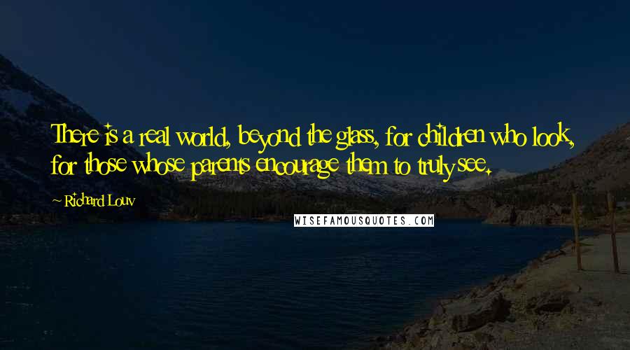 Richard Louv Quotes: There is a real world, beyond the glass, for children who look, for those whose parents encourage them to truly see.