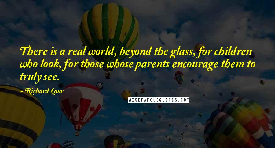 Richard Louv Quotes: There is a real world, beyond the glass, for children who look, for those whose parents encourage them to truly see.