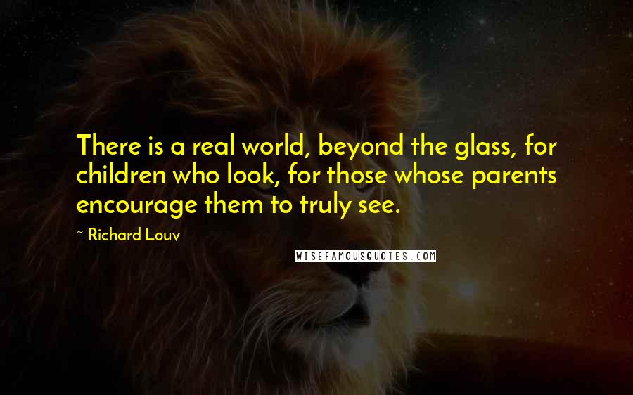 Richard Louv Quotes: There is a real world, beyond the glass, for children who look, for those whose parents encourage them to truly see.