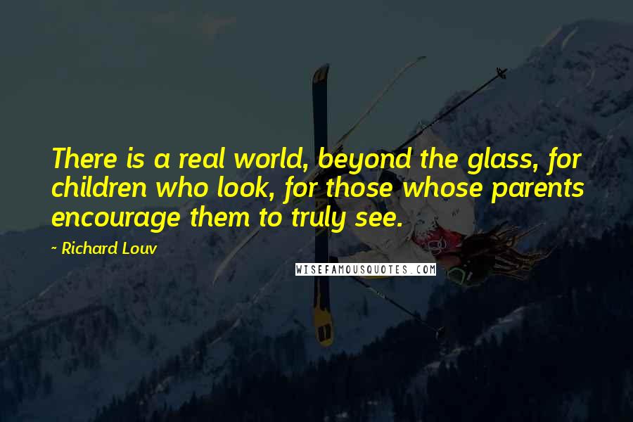 Richard Louv Quotes: There is a real world, beyond the glass, for children who look, for those whose parents encourage them to truly see.