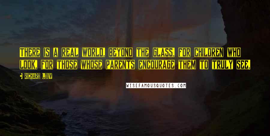 Richard Louv Quotes: There is a real world, beyond the glass, for children who look, for those whose parents encourage them to truly see.