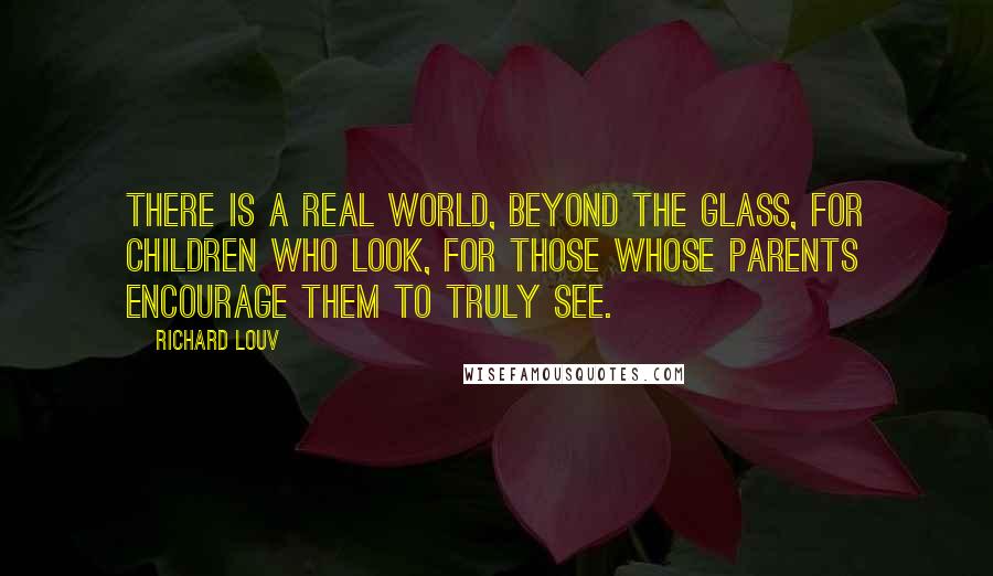 Richard Louv Quotes: There is a real world, beyond the glass, for children who look, for those whose parents encourage them to truly see.