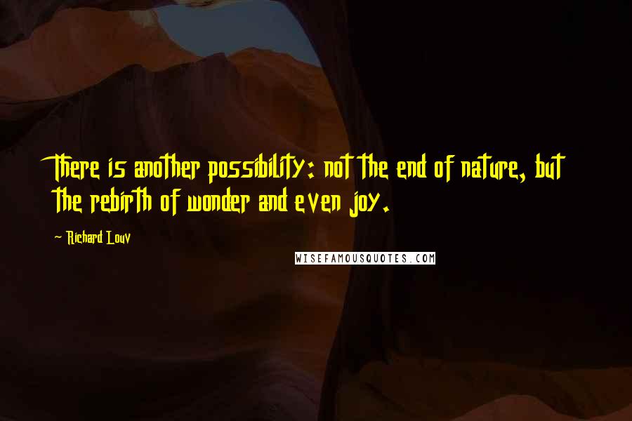 Richard Louv Quotes: There is another possibility: not the end of nature, but the rebirth of wonder and even joy.