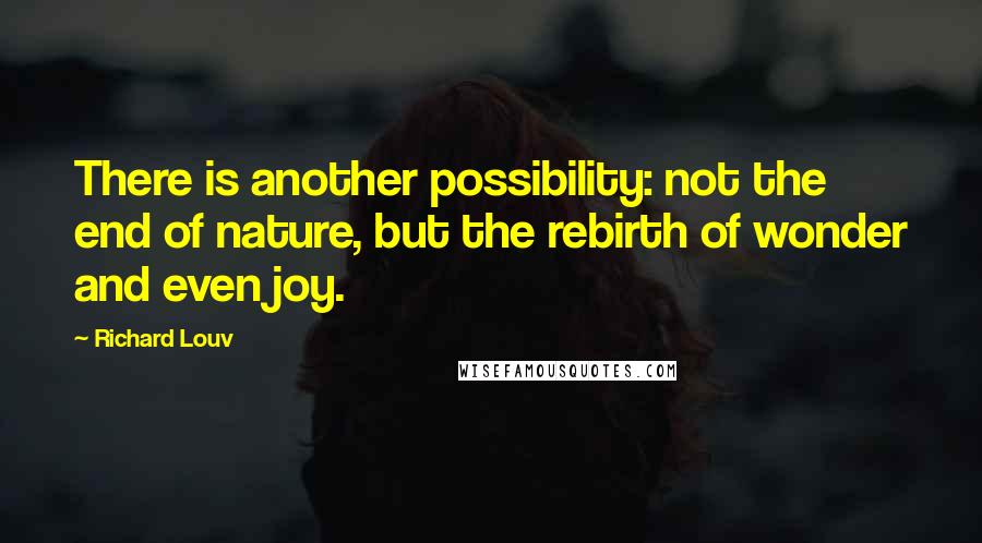 Richard Louv Quotes: There is another possibility: not the end of nature, but the rebirth of wonder and even joy.