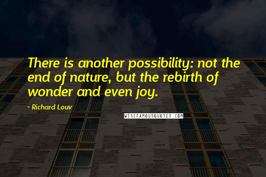 Richard Louv Quotes: There is another possibility: not the end of nature, but the rebirth of wonder and even joy.