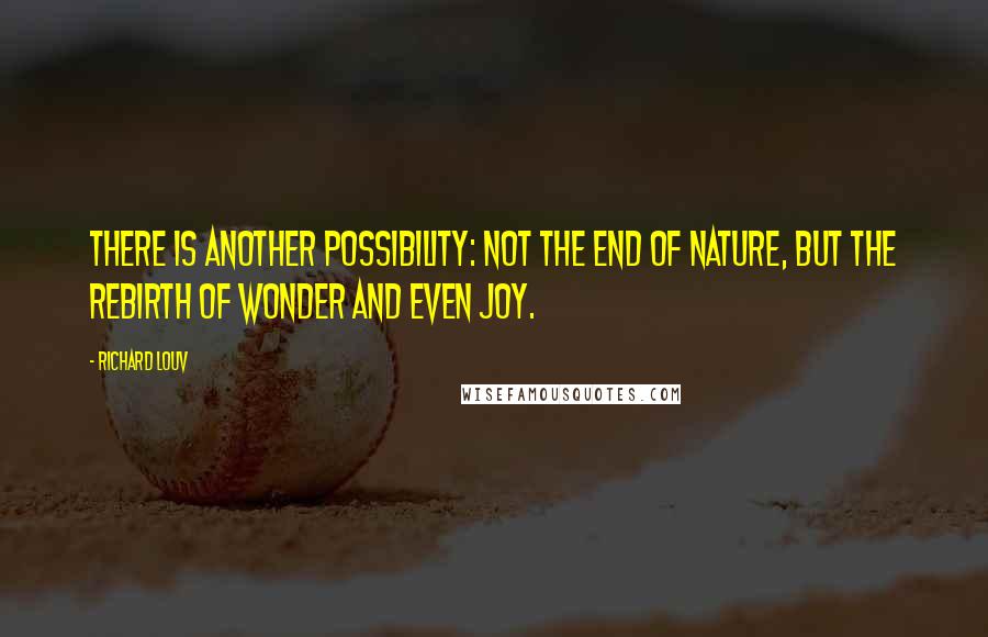 Richard Louv Quotes: There is another possibility: not the end of nature, but the rebirth of wonder and even joy.