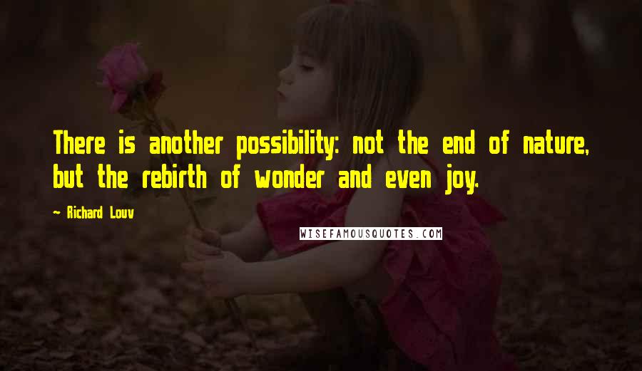 Richard Louv Quotes: There is another possibility: not the end of nature, but the rebirth of wonder and even joy.