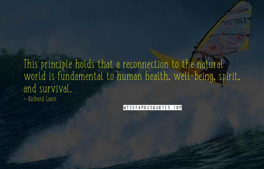 Richard Louv Quotes: This principle holds that a reconnection to the natural world is fundamental to human health, well-being, spirit, and survival.