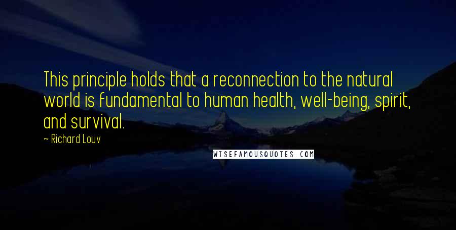 Richard Louv Quotes: This principle holds that a reconnection to the natural world is fundamental to human health, well-being, spirit, and survival.