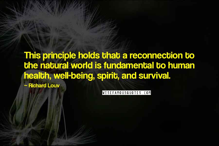 Richard Louv Quotes: This principle holds that a reconnection to the natural world is fundamental to human health, well-being, spirit, and survival.