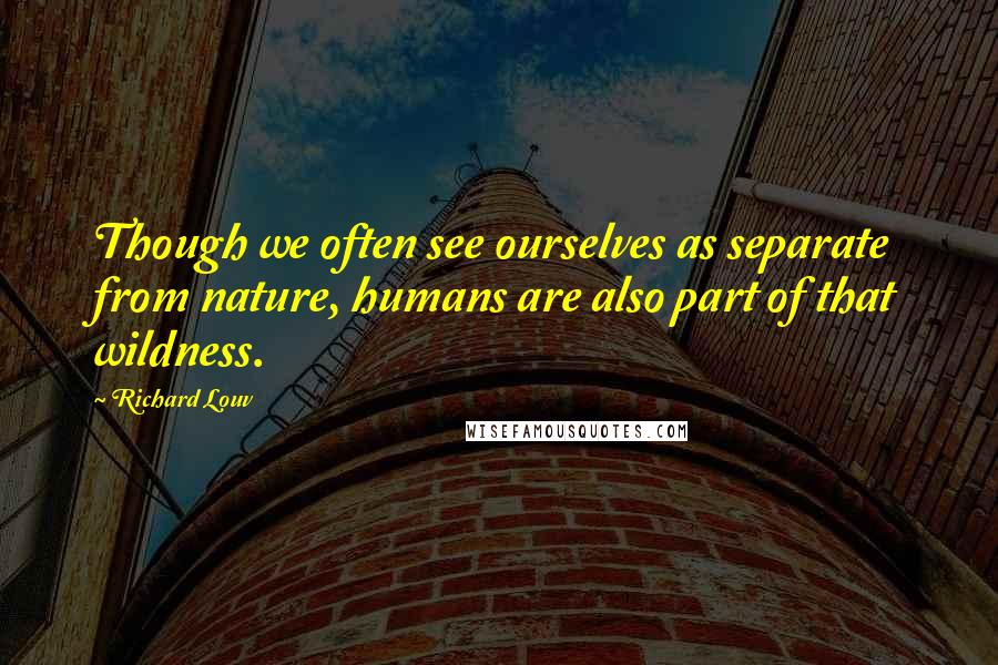 Richard Louv Quotes: Though we often see ourselves as separate from nature, humans are also part of that wildness.