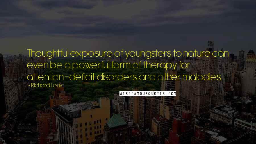 Richard Louv Quotes: Thoughtful exposure of youngsters to nature can even be a powerful form of therapy for attention-deficit disorders and other maladies.