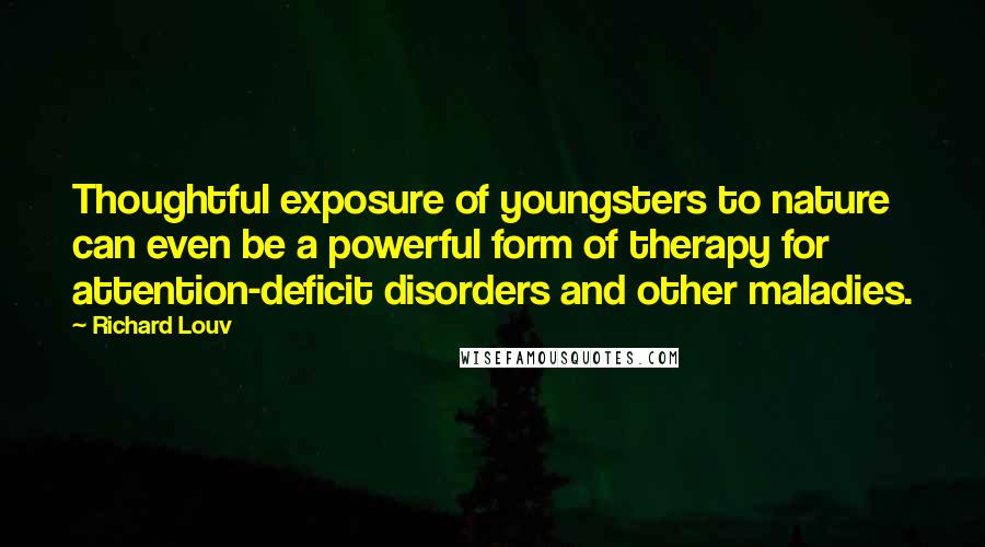 Richard Louv Quotes: Thoughtful exposure of youngsters to nature can even be a powerful form of therapy for attention-deficit disorders and other maladies.