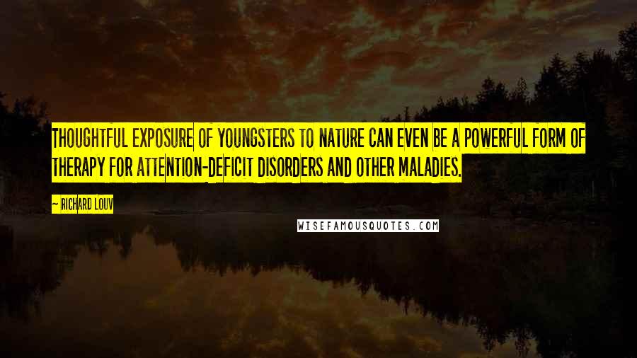 Richard Louv Quotes: Thoughtful exposure of youngsters to nature can even be a powerful form of therapy for attention-deficit disorders and other maladies.