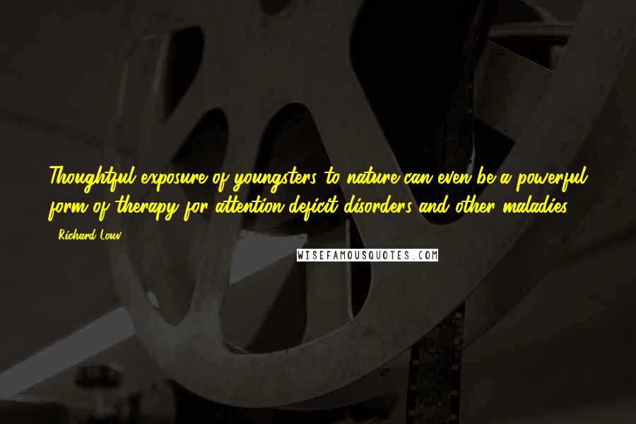 Richard Louv Quotes: Thoughtful exposure of youngsters to nature can even be a powerful form of therapy for attention-deficit disorders and other maladies.