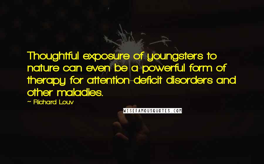 Richard Louv Quotes: Thoughtful exposure of youngsters to nature can even be a powerful form of therapy for attention-deficit disorders and other maladies.