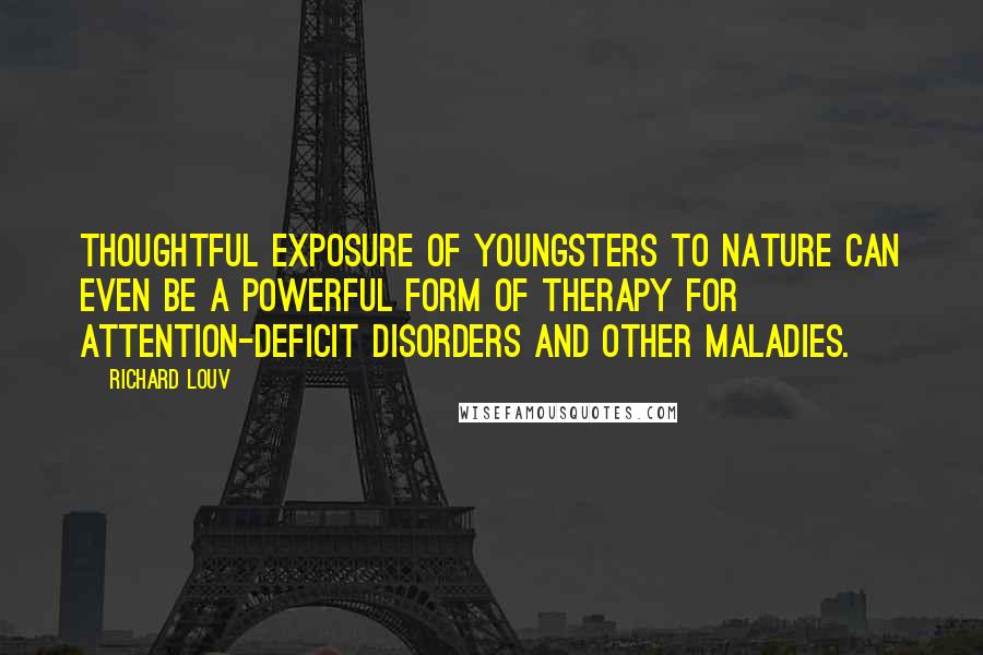 Richard Louv Quotes: Thoughtful exposure of youngsters to nature can even be a powerful form of therapy for attention-deficit disorders and other maladies.