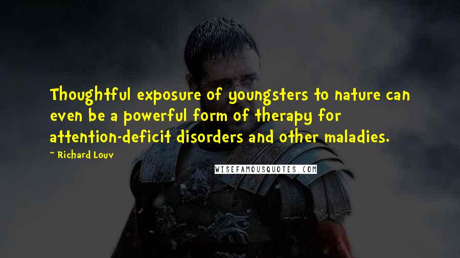 Richard Louv Quotes: Thoughtful exposure of youngsters to nature can even be a powerful form of therapy for attention-deficit disorders and other maladies.