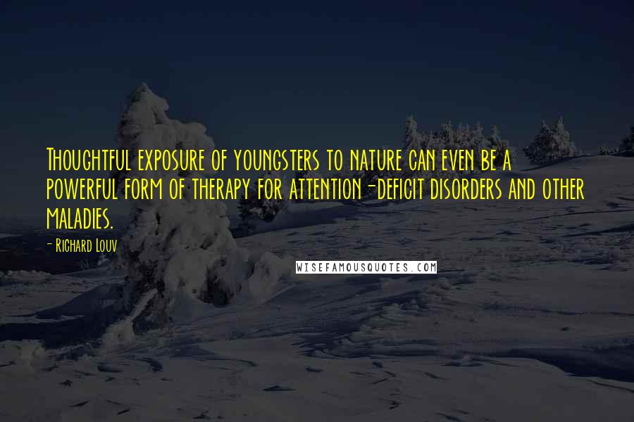 Richard Louv Quotes: Thoughtful exposure of youngsters to nature can even be a powerful form of therapy for attention-deficit disorders and other maladies.