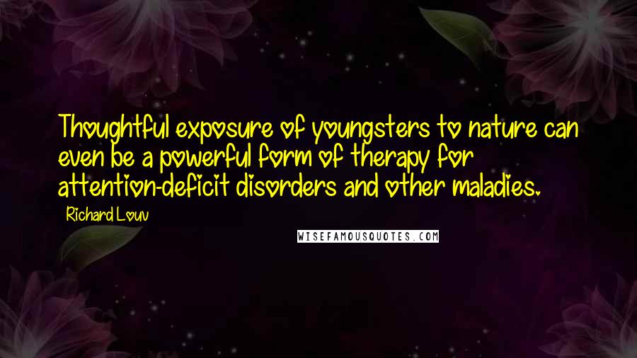 Richard Louv Quotes: Thoughtful exposure of youngsters to nature can even be a powerful form of therapy for attention-deficit disorders and other maladies.