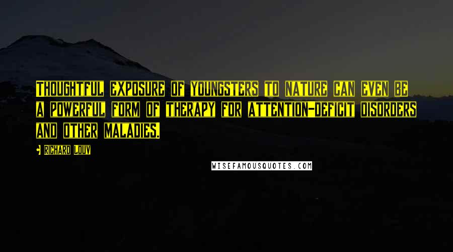 Richard Louv Quotes: Thoughtful exposure of youngsters to nature can even be a powerful form of therapy for attention-deficit disorders and other maladies.