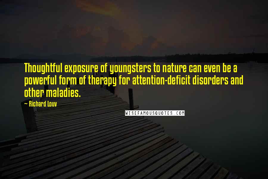 Richard Louv Quotes: Thoughtful exposure of youngsters to nature can even be a powerful form of therapy for attention-deficit disorders and other maladies.