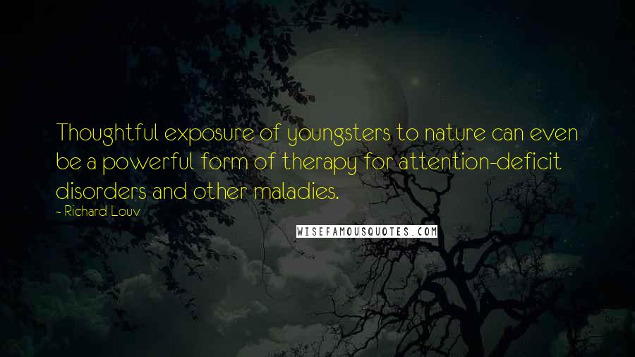 Richard Louv Quotes: Thoughtful exposure of youngsters to nature can even be a powerful form of therapy for attention-deficit disorders and other maladies.