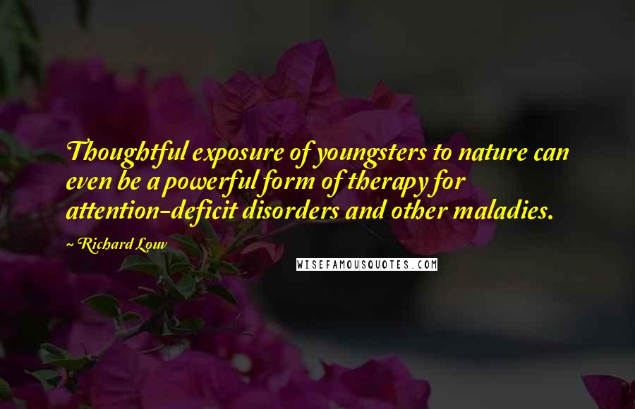 Richard Louv Quotes: Thoughtful exposure of youngsters to nature can even be a powerful form of therapy for attention-deficit disorders and other maladies.