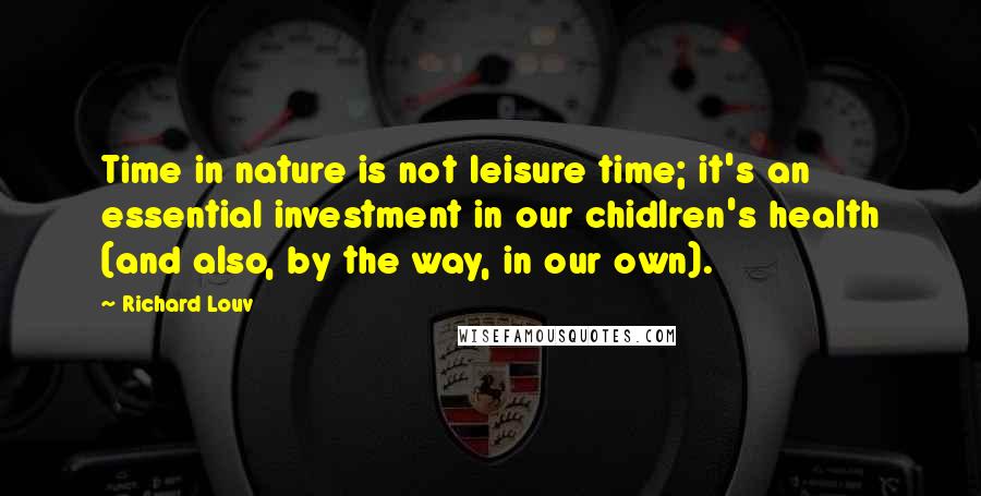 Richard Louv Quotes: Time in nature is not leisure time; it's an essential investment in our chidlren's health (and also, by the way, in our own).