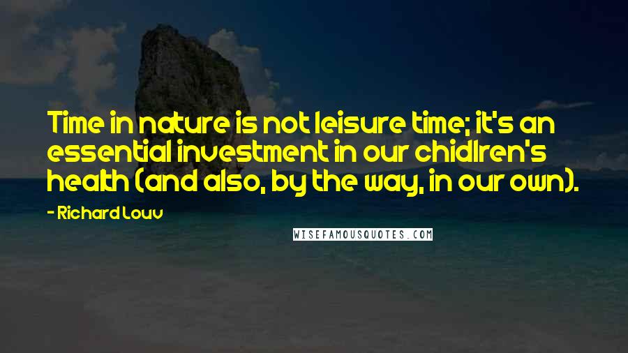 Richard Louv Quotes: Time in nature is not leisure time; it's an essential investment in our chidlren's health (and also, by the way, in our own).