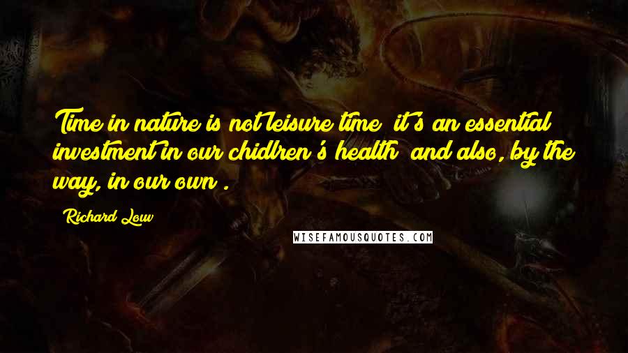 Richard Louv Quotes: Time in nature is not leisure time; it's an essential investment in our chidlren's health (and also, by the way, in our own).