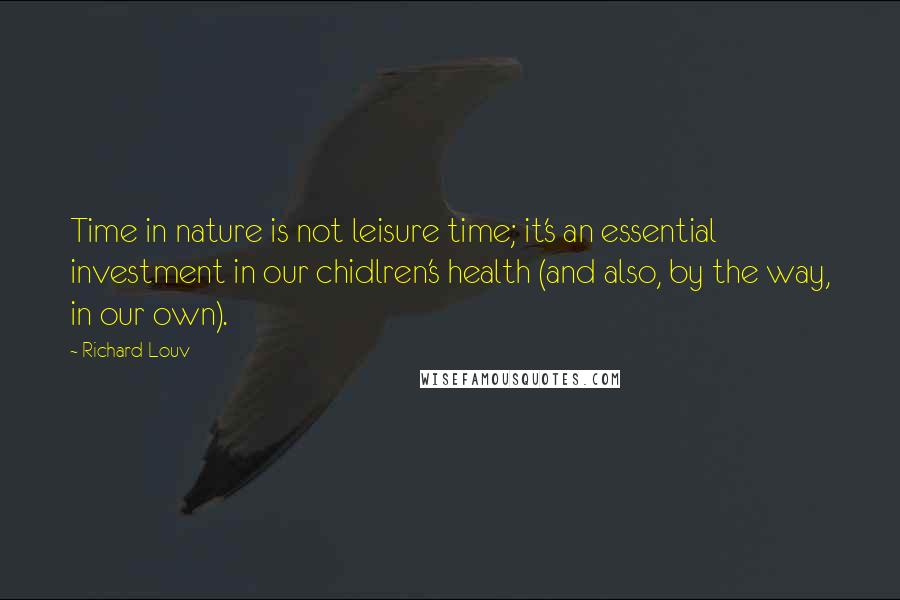Richard Louv Quotes: Time in nature is not leisure time; it's an essential investment in our chidlren's health (and also, by the way, in our own).