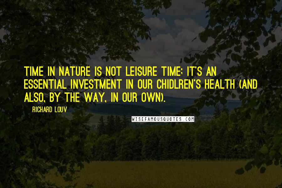 Richard Louv Quotes: Time in nature is not leisure time; it's an essential investment in our chidlren's health (and also, by the way, in our own).