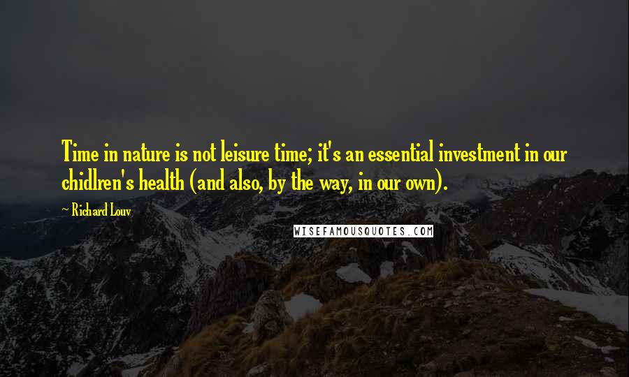 Richard Louv Quotes: Time in nature is not leisure time; it's an essential investment in our chidlren's health (and also, by the way, in our own).