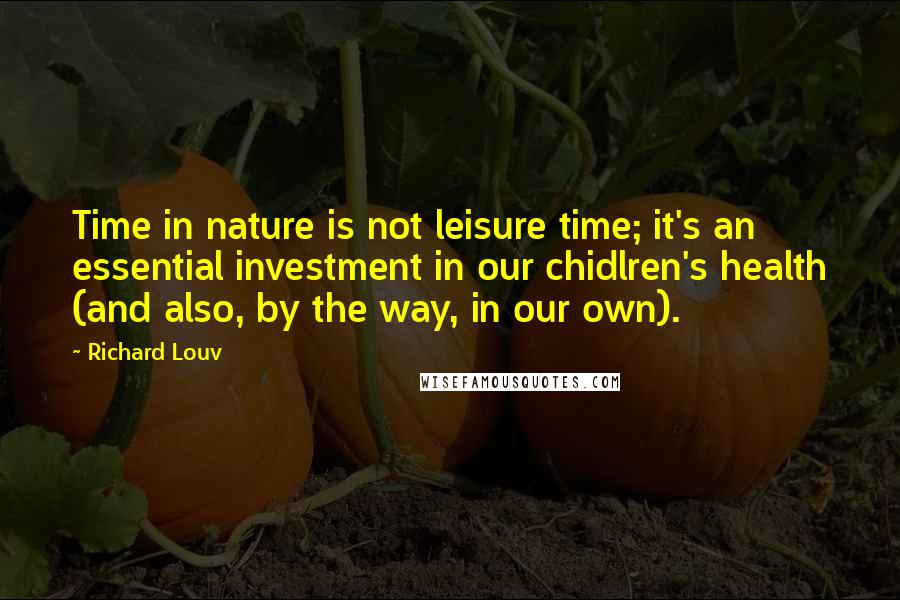 Richard Louv Quotes: Time in nature is not leisure time; it's an essential investment in our chidlren's health (and also, by the way, in our own).