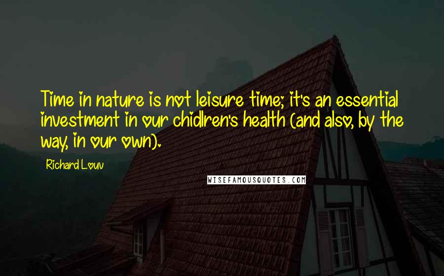 Richard Louv Quotes: Time in nature is not leisure time; it's an essential investment in our chidlren's health (and also, by the way, in our own).